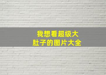 我想看超级大肚子的图片大全