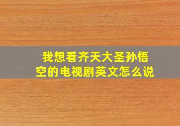 我想看齐天大圣孙悟空的电视剧英文怎么说