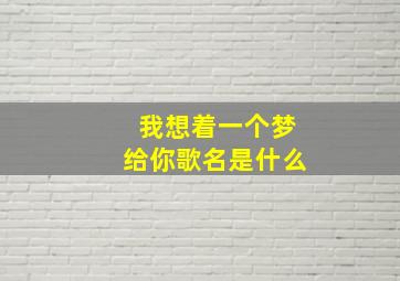 我想着一个梦给你歌名是什么