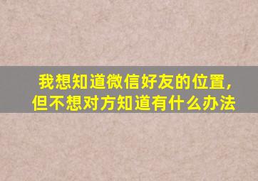 我想知道微信好友的位置,但不想对方知道有什么办法