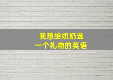 我想给奶奶选一个礼物的英语