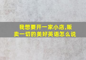 我想要开一家小店,贩卖一切的美好英语怎么说