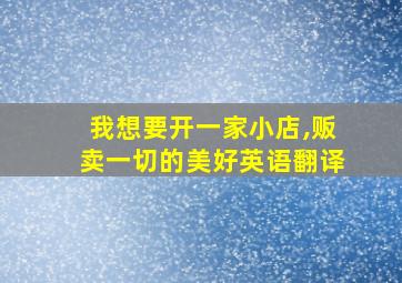 我想要开一家小店,贩卖一切的美好英语翻译