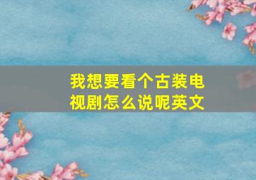 我想要看个古装电视剧怎么说呢英文