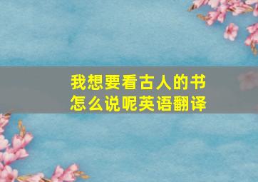 我想要看古人的书怎么说呢英语翻译