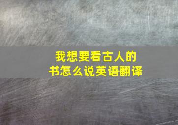 我想要看古人的书怎么说英语翻译