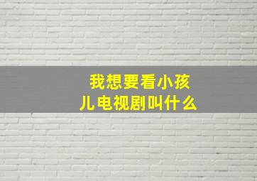 我想要看小孩儿电视剧叫什么