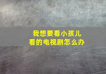 我想要看小孩儿看的电视剧怎么办