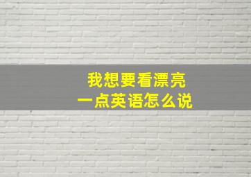 我想要看漂亮一点英语怎么说