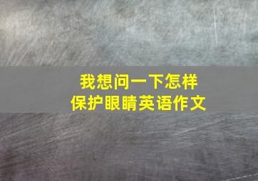 我想问一下怎样保护眼睛英语作文