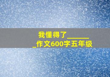 我懂得了_______作文600字五年级