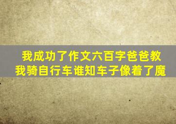 我成功了作文六百字爸爸教我骑自行车谁知车子像着了魔