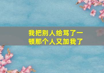 我把别人给骂了一顿那个人又加我了