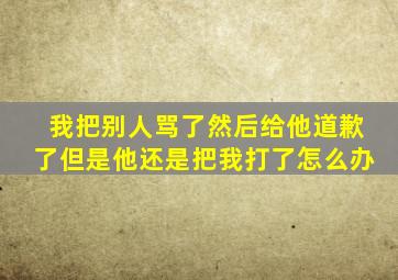 我把别人骂了然后给他道歉了但是他还是把我打了怎么办