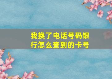 我换了电话号码银行怎么查到的卡号