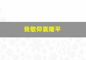 我敬仰袁隆平