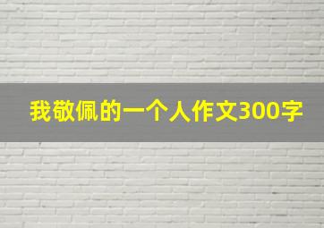 我敬佩的一个人作文300字