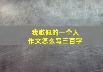 我敬佩的一个人作文怎么写三百字