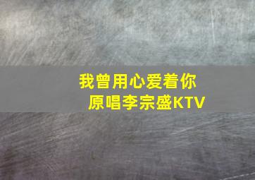 我曾用心爱着你原唱李宗盛KTV