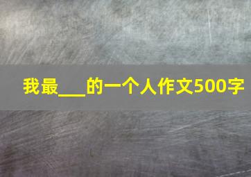 我最___的一个人作文500字