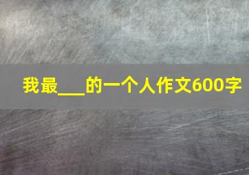 我最___的一个人作文600字