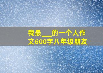 我最___的一个人作文600字八年级朋友