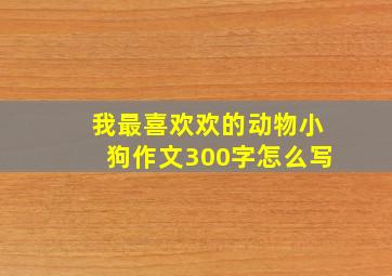 我最喜欢欢的动物小狗作文300字怎么写