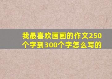 我最喜欢画画的作文250个字到300个字怎么写的