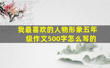 我最喜欢的人物形象五年级作文500字怎么写的