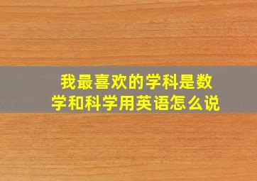 我最喜欢的学科是数学和科学用英语怎么说