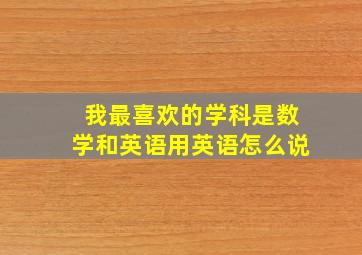 我最喜欢的学科是数学和英语用英语怎么说