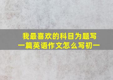 我最喜欢的科目为题写一篇英语作文怎么写初一