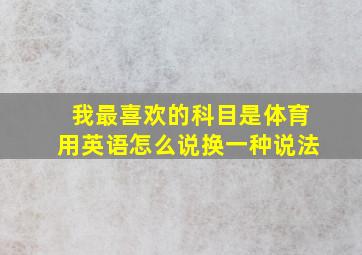 我最喜欢的科目是体育用英语怎么说换一种说法