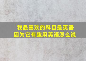 我最喜欢的科目是英语因为它有趣用英语怎么说