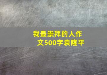 我最崇拜的人作文500字袁隆平