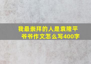 我最崇拜的人是袁隆平爷爷作文怎么写400字