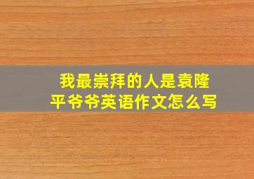 我最崇拜的人是袁隆平爷爷英语作文怎么写