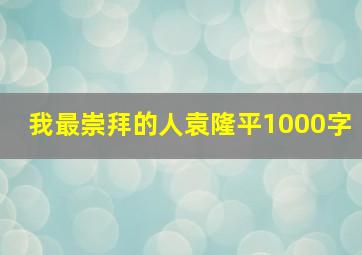 我最崇拜的人袁隆平1000字