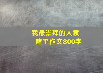 我最崇拜的人袁隆平作文800字