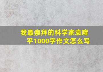 我最崇拜的科学家袁隆平1000字作文怎么写