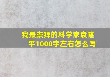 我最崇拜的科学家袁隆平1000字左右怎么写