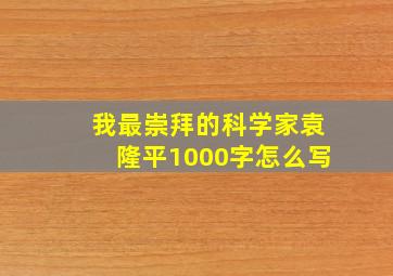 我最崇拜的科学家袁隆平1000字怎么写