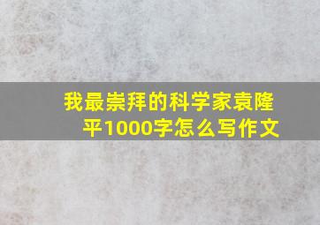 我最崇拜的科学家袁隆平1000字怎么写作文