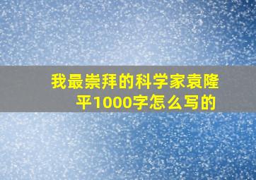 我最崇拜的科学家袁隆平1000字怎么写的