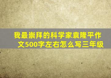 我最崇拜的科学家袁隆平作文500字左右怎么写三年级