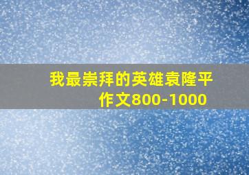 我最崇拜的英雄袁隆平作文800-1000