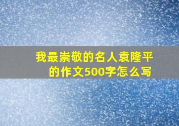 我最崇敬的名人袁隆平的作文500字怎么写