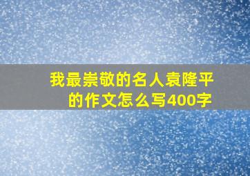 我最崇敬的名人袁隆平的作文怎么写400字