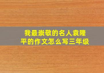 我最崇敬的名人袁隆平的作文怎么写三年级