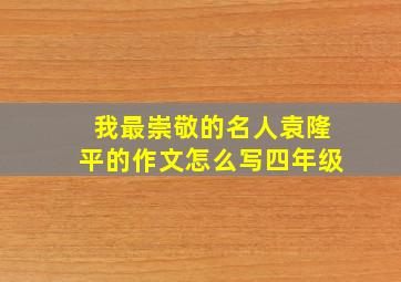 我最崇敬的名人袁隆平的作文怎么写四年级